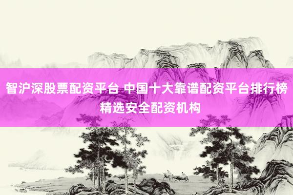智沪深股票配资平台 中国十大靠谱配资平台排行榜  精选安全配资机构