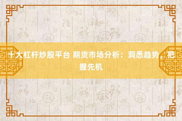 十大杠杆炒股平台 期货市场分析：洞悉趋势，把握先机
