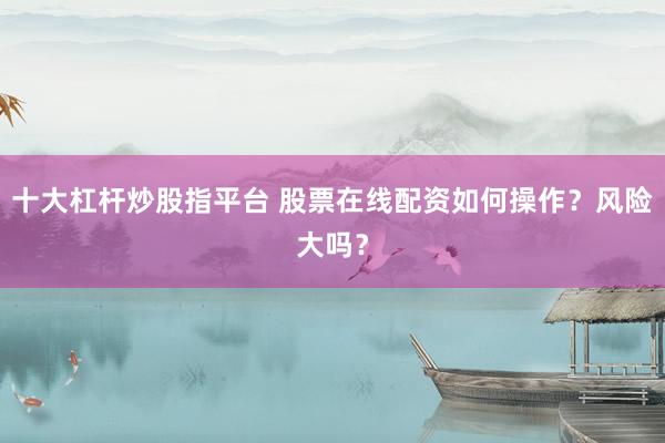十大杠杆炒股指平台 股票在线配资如何操作？风险大吗？