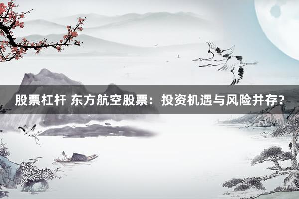 股票杠杆 东方航空股票：投资机遇与风险并存？