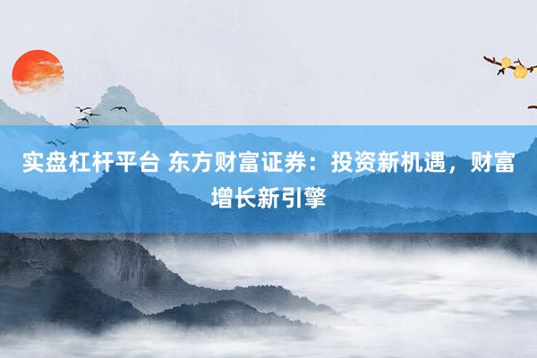 实盘杠杆平台 东方财富证券：投资新机遇，财富增长新引擎