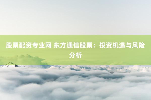股票配资专业网 东方通信股票：投资机遇与风险分析