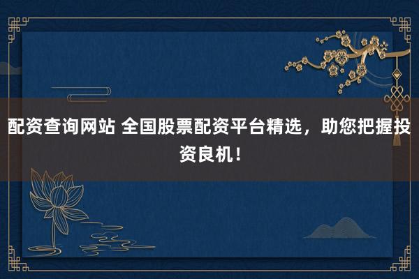 配资查询网站 全国股票配资平台精选，助您把握投资良机！