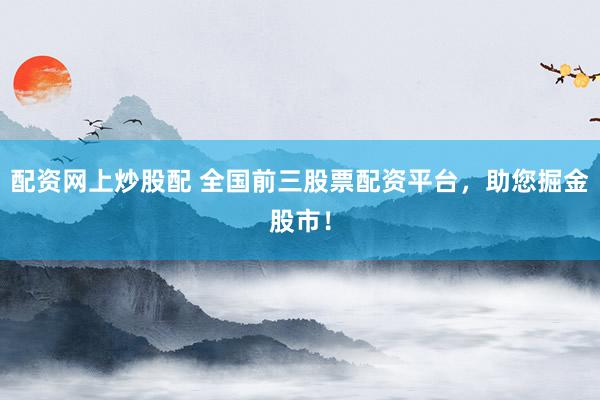 配资网上炒股配 全国前三股票配资平台，助您掘金股市！