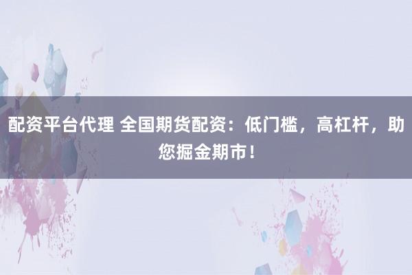 配资平台代理 全国期货配资：低门槛，高杠杆，助您掘金期市！