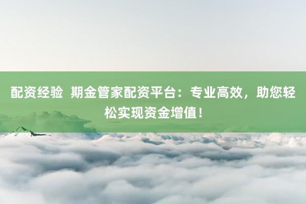 配资经验  期金管家配资平台：专业高效，助您轻松实现资金增值！
