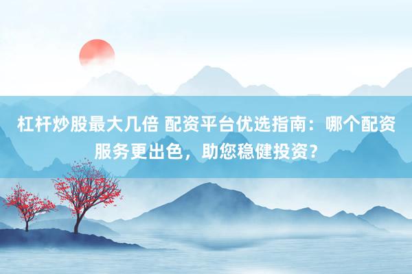 杠杆炒股最大几倍 配资平台优选指南：哪个配资服务更出色，助您稳健投资？
