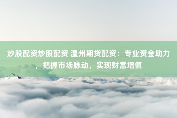 炒股配资炒股配资 温州期货配资：专业资金助力，把握市场脉动，实现财富增值