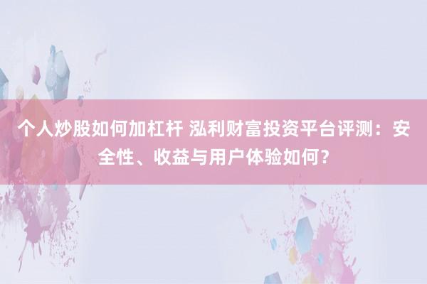个人炒股如何加杠杆 泓利财富投资平台评测：安全性、收益与用户体验如何？