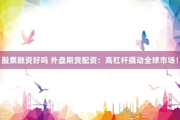 股票融资好吗 外盘期货配资：高杠杆撬动全球市场！