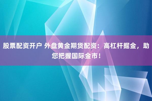 股票配资开户 外盘黄金期货配资：高杠杆掘金，助您把握国际金市！