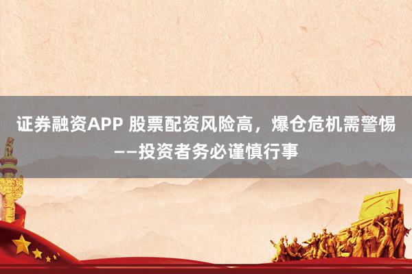 证券融资APP 股票配资风险高，爆仓危机需警惕——投资者务必谨慎行事