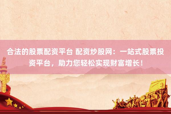 合法的股票配资平台 配资炒股网：一站式股票投资平台，助力您轻松实现财富增长！