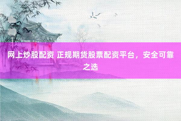 网上炒股配资 正规期货股票配资平台，安全可靠之选