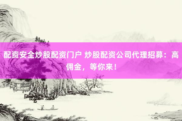 配资安全炒股配资门户 炒股配资公司代理招募：高佣金，等你来！