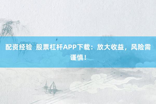 配资经验  股票杠杆APP下载：放大收益，风险需谨慎！