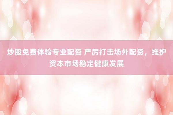 炒股免费体验专业配资 严厉打击场外配资，维护资本市场稳定健康发展