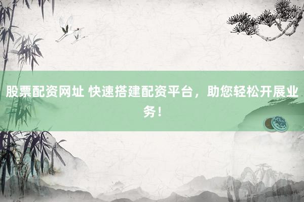 股票配资网址 快速搭建配资平台，助您轻松开展业务！