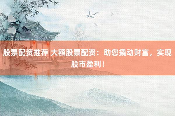 股票配资推荐 大额股票配资：助您撬动财富，实现股市盈利！