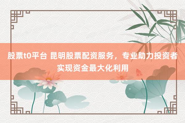 股票t0平台 昆明股票配资服务，专业助力投资者实现资金最大化利用