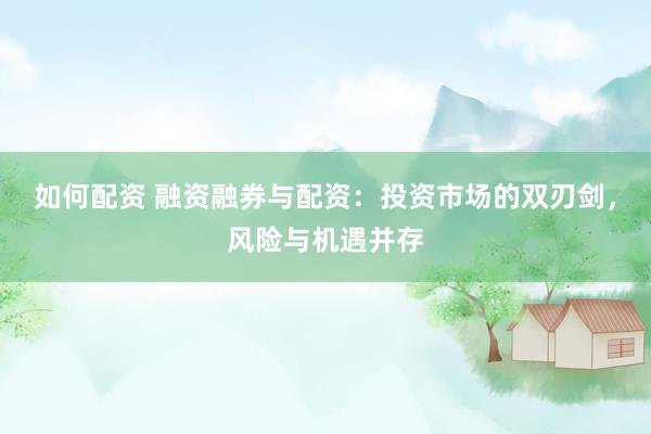 如何配资 融资融券与配资：投资市场的双刃剑，风险与机遇并存