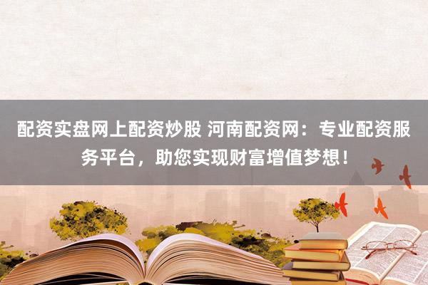 配资实盘网上配资炒股 河南配资网：专业配资服务平台，助您实现财富增值梦想！