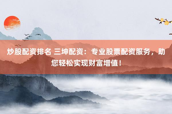 炒股配资排名 三坤配资：专业股票配资服务，助您轻松实现财富增值！