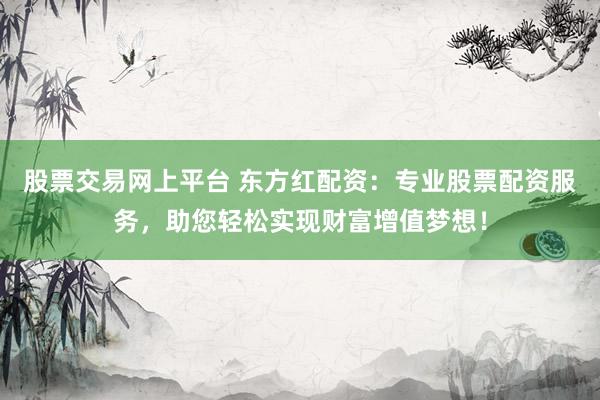 股票交易网上平台 东方红配资：专业股票配资服务，助您轻松实现财富增值梦想！