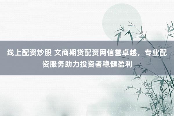 线上配资炒股 文商期货配资网信誉卓越，专业配资服务助力投资者稳健盈利