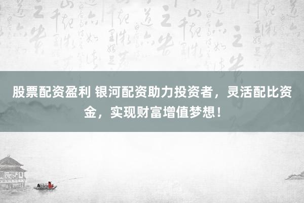 股票配资盈利 银河配资助力投资者，灵活配比资金，实现财富增值梦想！