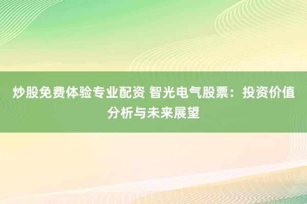 炒股免费体验专业配资 智光电气股票：投资价值分析与未来展望
