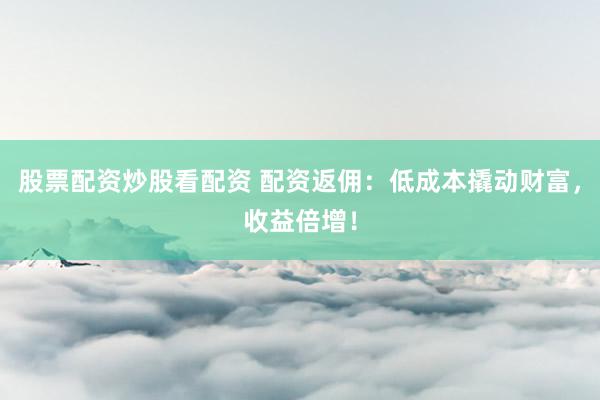 股票配资炒股看配资 配资返佣：低成本撬动财富，收益倍增！