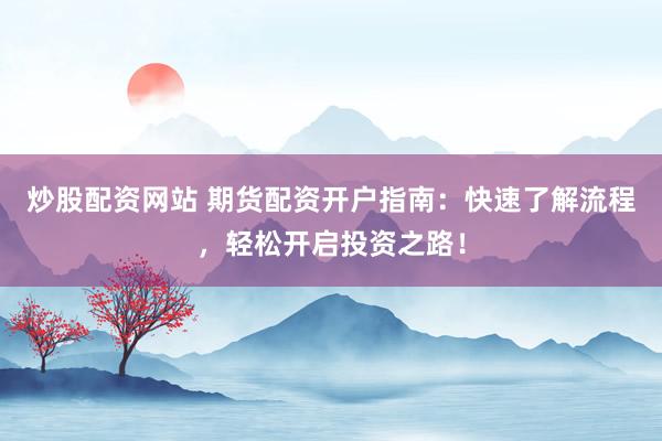 炒股配资网站 期货配资开户指南：快速了解流程，轻松开启投资之路！