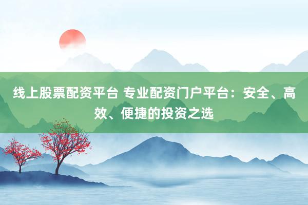 线上股票配资平台 专业配资门户平台：安全、高效、便捷的投资之选