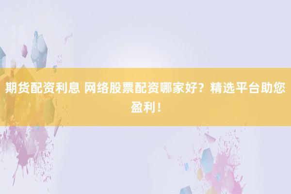 期货配资利息 网络股票配资哪家好？精选平台助您盈利！