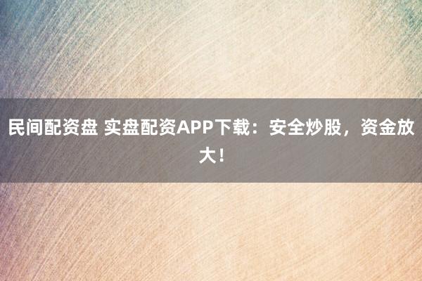民间配资盘 实盘配资APP下载：安全炒股，资金放大！