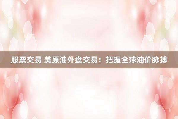 股票交易 美原油外盘交易：把握全球油价脉搏