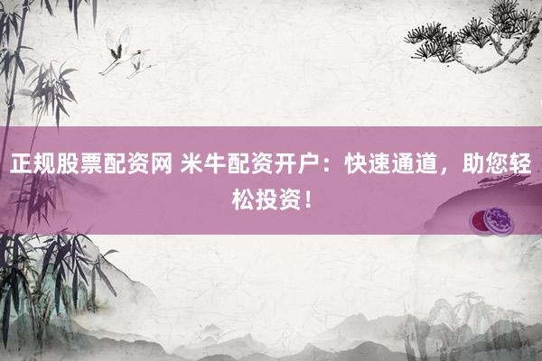 正规股票配资网 米牛配资开户：快速通道，助您轻松投资！