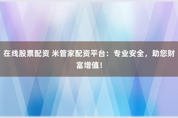 在线股票配资 米管家配资平台：专业安全，助您财富增值！