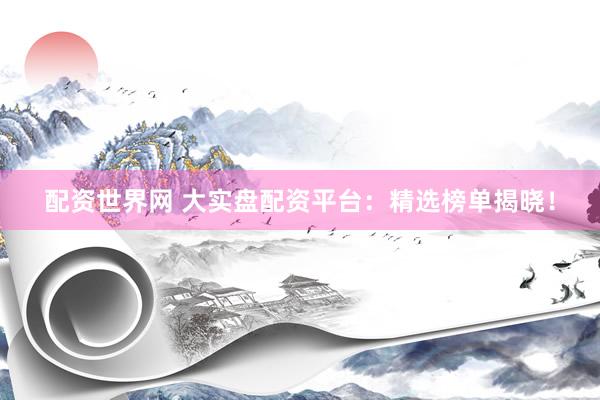 配资世界网 大实盘配资平台：精选榜单揭晓！
