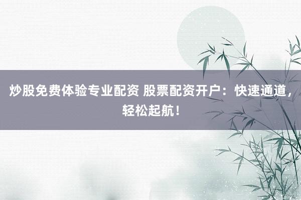 炒股免费体验专业配资 股票配资开户：快速通道，轻松起航！