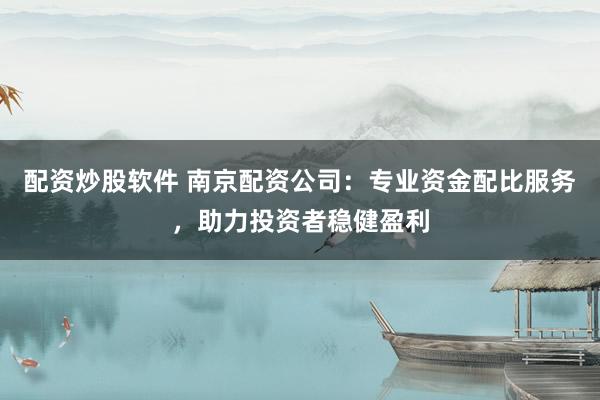 配资炒股软件 南京配资公司：专业资金配比服务，助力投资者稳健盈利