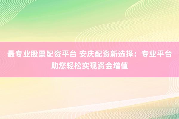 最专业股票配资平台 安庆配资新选择：专业平台助您轻松实现资金增值