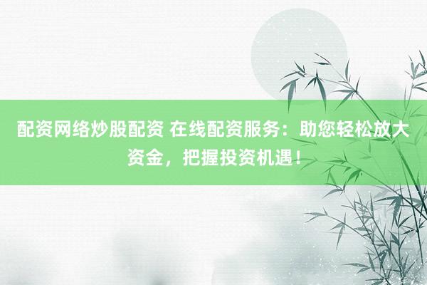 配资网络炒股配资 在线配资服务：助您轻松放大资金，把握投资机遇！
