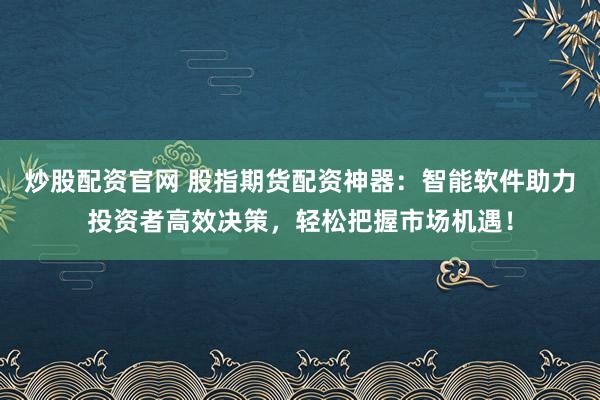 炒股配资官网 股指期货配资神器：智能软件助力投资者高效决策，轻松把握市场机遇！