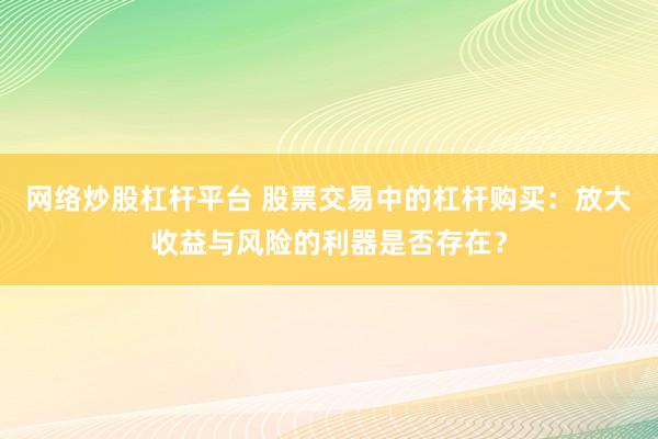 网络炒股杠杆平台 股票交易中的杠杆购买：放大收益与风险的利器是否存在？