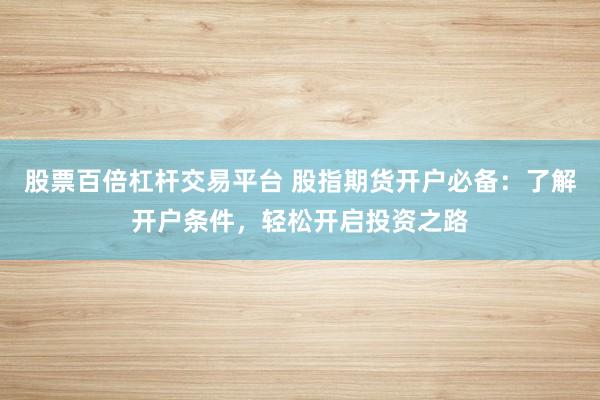 股票百倍杠杆交易平台 股指期货开户必备：了解开户条件，轻松开启投资之路