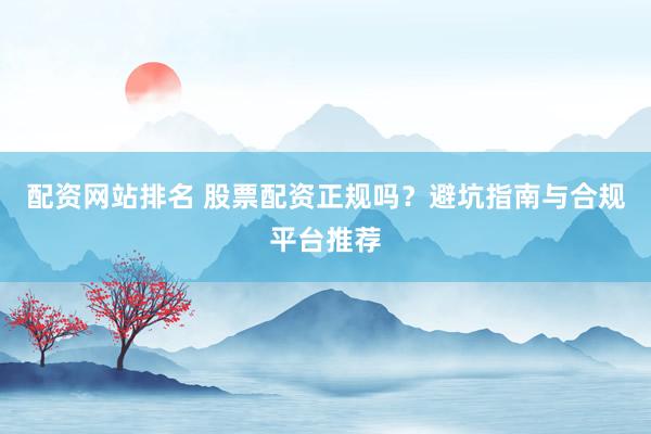 配资网站排名 股票配资正规吗？避坑指南与合规平台推荐