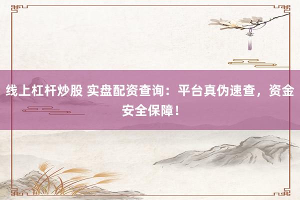 线上杠杆炒股 实盘配资查询：平台真伪速查，资金安全保障！