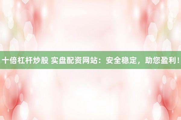 十倍杠杆炒股 实盘配资网站：安全稳定，助您盈利！